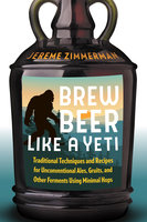 Brew Beer Like a Yeti: Traditional Techniques and Recipes for Unconventional Ales, Gruits, and Other Ferments Using Minimal Hops - Jereme Zimmerman