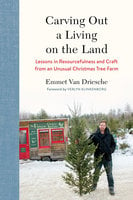 Carving Out a Living on the Land: Lessons in Resourcefulness and Craft from an Unusual Christmas Tree Farm - Emmet Van Driesche
