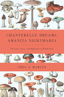 Chanterelle Dreams, Amanita Nightmares: The Love, Lore, and Mystique of Mushrooms - Greg Marley