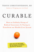 Curable: How an Unlikely Group of Radical Innovators Is Trying to Transform our Health Care System - Travis Christofferson