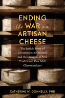 Ending the War on Artisan Cheese: The Inside Story of Government Overreach and the Struggle to Save Traditional Raw Milk Cheesemakers - Doctor Catherine Donnelly