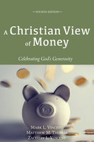 A Christian View of Money: Celebrating God’s Generosity (4th edition) - Mark L. Vincent, Matthew M. Thomas, Zachary L. Vincent