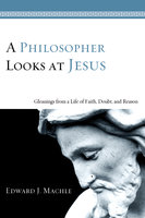 A Philosopher Looks at Jesus: Gleanings From a Life of Faith, Doubt, and Reason - Edward J. Machle