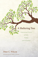 A Sheltering Tree: Inspirational Stories of Faith, Fidelity, and Friendship - Peter C. Wilcox