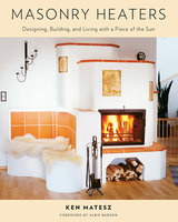 Masonry Heaters: Designing, Building, and Living with a Piece of the Sun - Ken Matesz