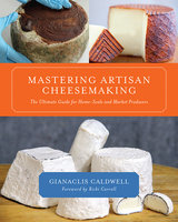 Mastering Artisan Cheesemaking: The Ultimate Guide for Home-Scale and Market Producers - Gianaclis Caldwell