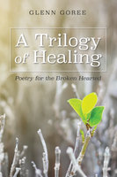 A Trilogy of Healing: Poetry for the Broken Hearted - Glenn Goree
