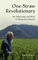 One-Straw Revolutionary: The Philosophy and Work of Masanobu Fukuoka - Larry Korn