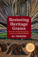 Restoring Heritage Grains: The Culture, Biodiversity, Resilience, and Cuisine of Ancient Wheats - Eli Rogosa