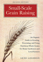 Small-Scale Grain Raising: An Organic Guide to Growing, Processing, and Using Nutritious Whole Grains for Home Gardeners and Local Farmers, 2nd Edition - Gene Logsdon
