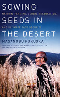 Sowing Seeds in the Desert: Natural Farming, Global Restoration, and Ultimate Food Security - Masanobu Fukuoka