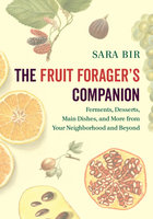The Fruit Forager's Companion: Ferments, Desserts, Main Dishes, and More from Your Neighborhood and Beyond - Sara Bir