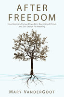After Freedom: How Boomers Pursued Freedom, Questioned Virtue, and Still Search for Meaning - Mary VanderGoot