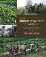 The New Horse-Powered Farm: Tools and Systems for the Small-Scale, Sustainable Market Grower - Stephen Leslie