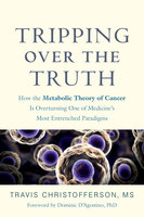 Tripping over the Truth: How the Metabolic Theory of Cancer Is Overturning One of Medicine's Most Entrenched Paradigms - Travis Christofferson