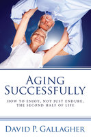 Aging Successfully: How to Enjoy, Not Just Endure, the Second Half of Life - David P. Gallagher