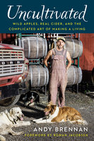 Uncultivated: Wild Apples, Real Cider, and the Complicated Art of Making a Living - Andy Brennan