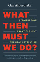 What Then Must We Do?: Straight Talk about the Next American Revolution - Gar Alperovitz