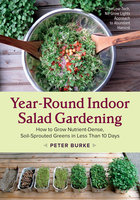 Year-Round Indoor Salad Gardening: How to Grow Nutrient-Dense, Soil-Sprouted Greens in Less Than 10 days - Peter Burke