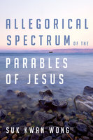 Allegorical Spectrum of the Parables of Jesus - Suk Kwan Wong