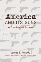 America and Its Guns: A Theological Exposé - James E. Atwood