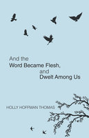 And the Word Became Flesh: And Dwelt Among Us - Holly Hoffman Thomas