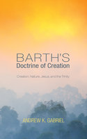 Barth’s Doctrine of Creation: Creation, Nature, Jesus, and the Trinity - Andrew K. Gabriel