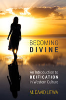 Becoming Divine: An Introduction to Deification in Western Culture - M. David Litwa