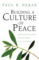 Building a Culture of Peace: Baptist Peace Fellowship of North America, the First Seventy Years - Paul R. Dekar