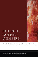 Church, Gospel, and Empire: How the Politics of Sovereignty Impregnated the West - Roger Haydon Mitchell