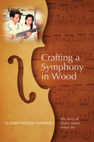 Crafting a Symphony in Wood: The Story of Violin Maker Anton Sie - Elizabeth Ellen Ostring