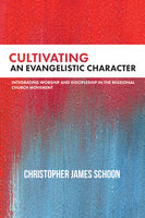 Cultivating an Evangelistic Character: Integrating Worship and Discipleship in the Missional Church Movement - Christopher James Schoon