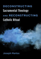Deconstructing Sacramental Theology and Reconstructing Catholic Ritual - Joseph Martos