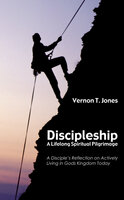 Discipleship: A Lifelong Spiritual Pilgrimage: A Disciple's Reflection on Actively Living in God's Kingdom Today - Vernon T. Jones