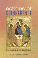 Echoes of Coinherence: Trinitarian Theology and Science Together - W. Ross Hastings