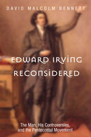 Edward Irving Reconsidered: The Man, His Controversies, and the Pentecostal Movement - David Malcolm Bennett