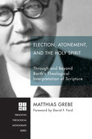 Election, Atonement, and the Holy Spirit: Through and Beyond Barth’s Theological Interpretation of Scripture - Matthias Grebe