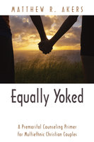 Equally Yoked: A Premarital Counseling Primer for Multiethnic Christian Couples - Matthew R. Akers
