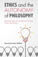 Ethics and the Autonomy of Philosophy: Breaking Ties with Traditional Christian Praxis and Theory - Bernard James Walker