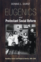 Eugenics and Protestant Social Reform: Hereditary Science and Religion in America, 1860–1940 - Dennis L. Durst