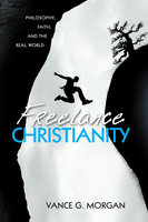 Freelance Christianity: Philosophy, Faith, and the Real World - Vance G. Morgan