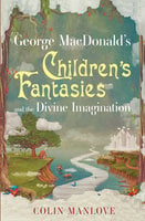 George MacDonald's Children's Fantasies and the Divine Imagination - Colin Manlove