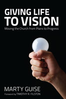 Giving Life to Vision: Moving the Church from Plans to Progress - Marty Guise