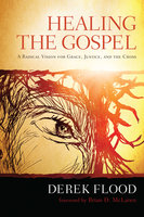 Healing the Gospel: A Radical Vision for Grace, Justice, and the Cross - Derek Flood