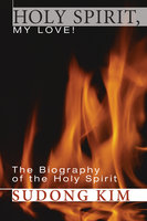 Holy Spirit, My Love!: The Biography of the Holy Spirit - Sudong Kim