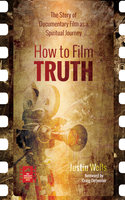 How to Film Truth: The Story of Documentary Film as a Spiritual Journey - Justin Wells