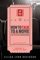 How to Talk to a Movie: Movie-Watching as a Spiritual Exercise - Elijah Lynn Davidson