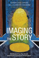 Imaging the Story: Rediscovering the Visual and Poetic Contours of Salvation - Karen Case-Green, Gill Cudmore Sakakini
