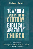 Toward a Twenty-First Century Biblical, Apostolic Church: A Critique of the New Apostolic Reformation Church in North America - SuYeon Yoon