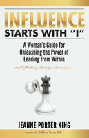 Influence Starts with “I”: A Woman’s Guide for Unleashing the Power of Leading from Within and Effecting Change Around You - Jeanne Porter King
